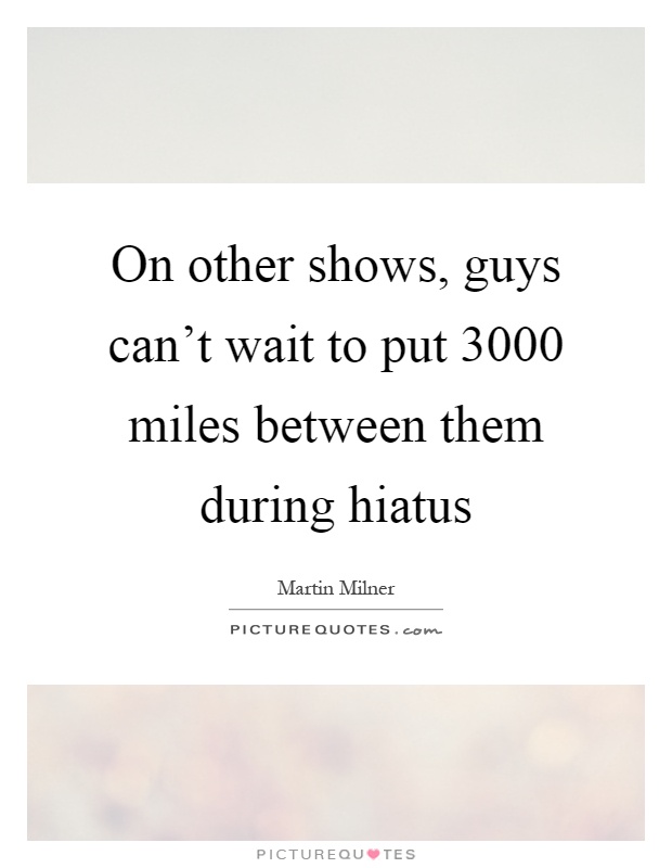 On other shows, guys can't wait to put 3000 miles between them during hiatus Picture Quote #1