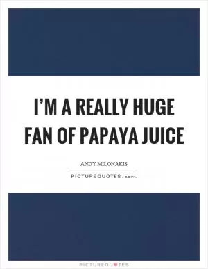I’m a really huge fan of papaya juice Picture Quote #1