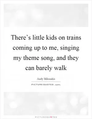 There’s little kids on trains coming up to me, singing my theme song, and they can barely walk Picture Quote #1
