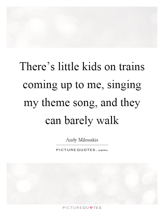There's little kids on trains coming up to me, singing my theme song, and they can barely walk Picture Quote #1