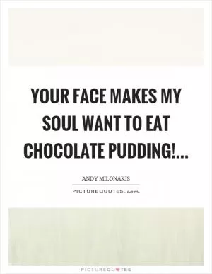 Your face makes my soul want to eat chocolate pudding! Picture Quote #1