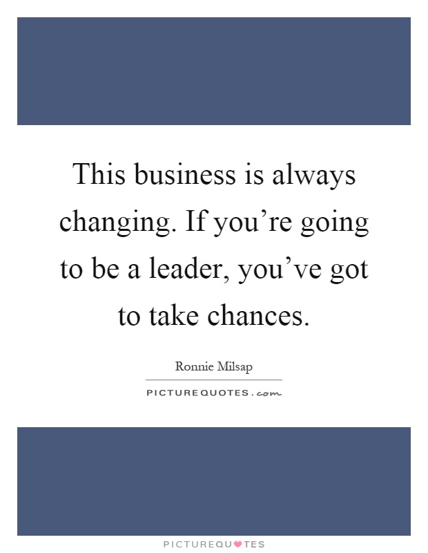 This business is always changing. If you're going to be a leader, you've got to take chances Picture Quote #1