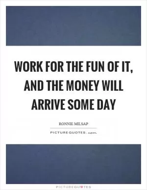 Work for the fun of it, and the money will arrive some day Picture Quote #1