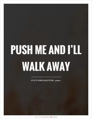 Push me and I’ll walk away Picture Quote #1