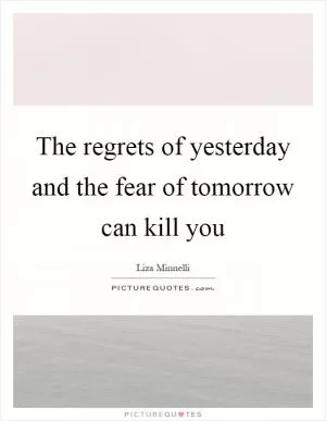 The regrets of yesterday and the fear of tomorrow can kill you Picture Quote #1