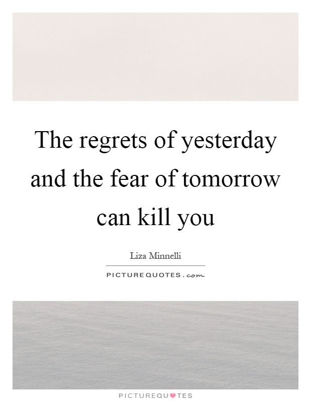 The regrets of yesterday and the fear of tomorrow can kill you Picture Quote #1