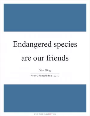 Endangered species are our friends Picture Quote #1