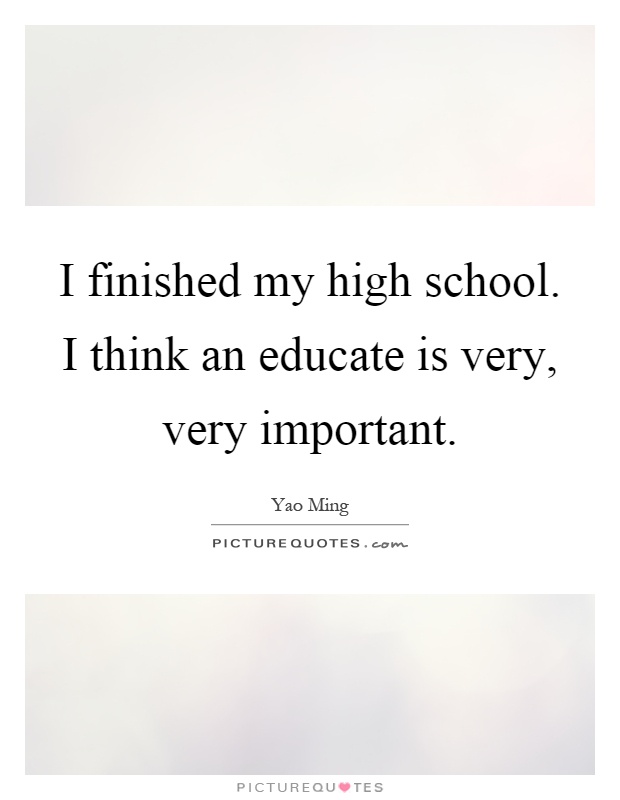 I finished my high school. I think an educate is very, very important Picture Quote #1