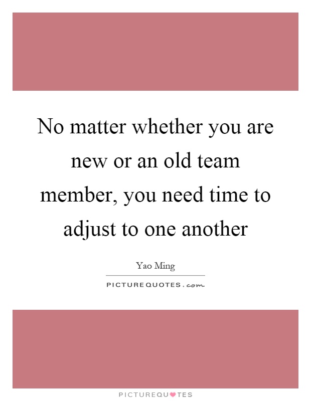 No matter whether you are new or an old team member, you need time to adjust to one another Picture Quote #1