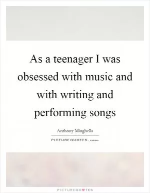 As a teenager I was obsessed with music and with writing and performing songs Picture Quote #1