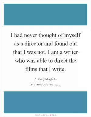 I had never thought of myself as a director and found out that I was not. I am a writer who was able to direct the films that I write Picture Quote #1