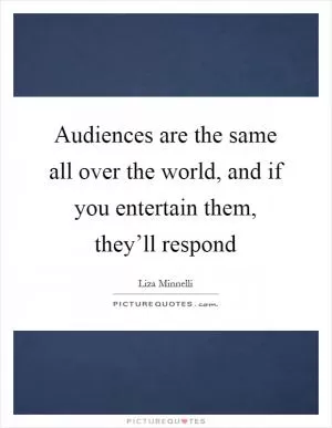 Audiences are the same all over the world, and if you entertain them, they’ll respond Picture Quote #1