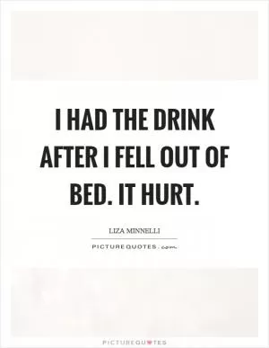 I had the drink after I fell out of bed. It hurt Picture Quote #1