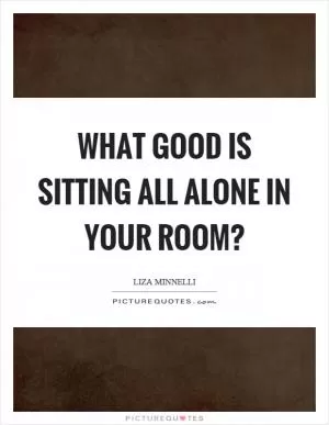 What good is sitting all alone in your room? Picture Quote #1
