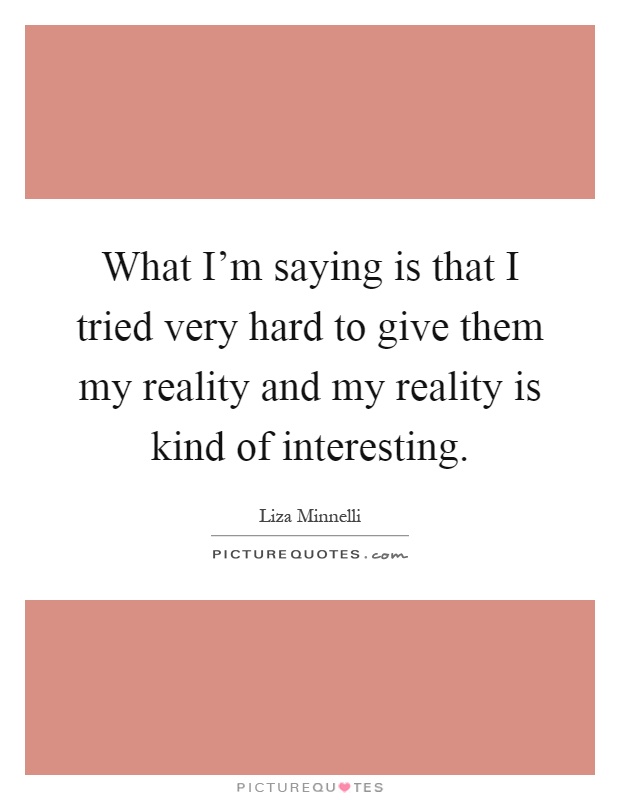 What I'm saying is that I tried very hard to give them my reality and my reality is kind of interesting Picture Quote #1