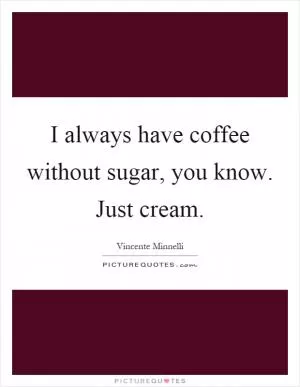 I always have coffee without sugar, you know. Just cream Picture Quote #1