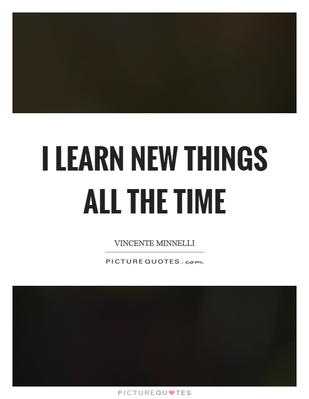 I learn new things all the time Picture Quote #1