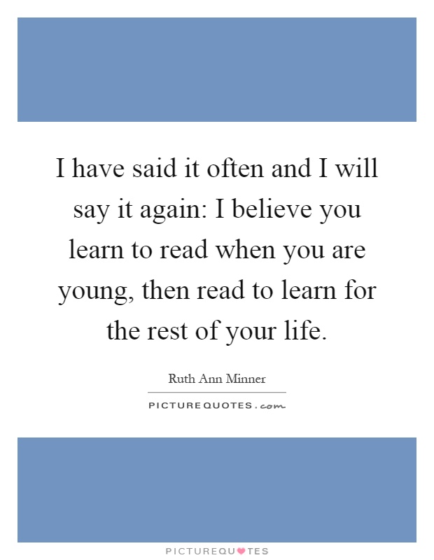 I have said it often and I will say it again: I believe you learn to read when you are young, then read to learn for the rest of your life Picture Quote #1
