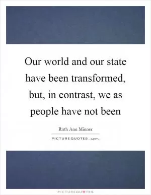Our world and our state have been transformed, but, in contrast, we as people have not been Picture Quote #1