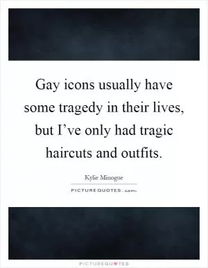 Gay icons usually have some tragedy in their lives, but I’ve only had tragic haircuts and outfits Picture Quote #1
