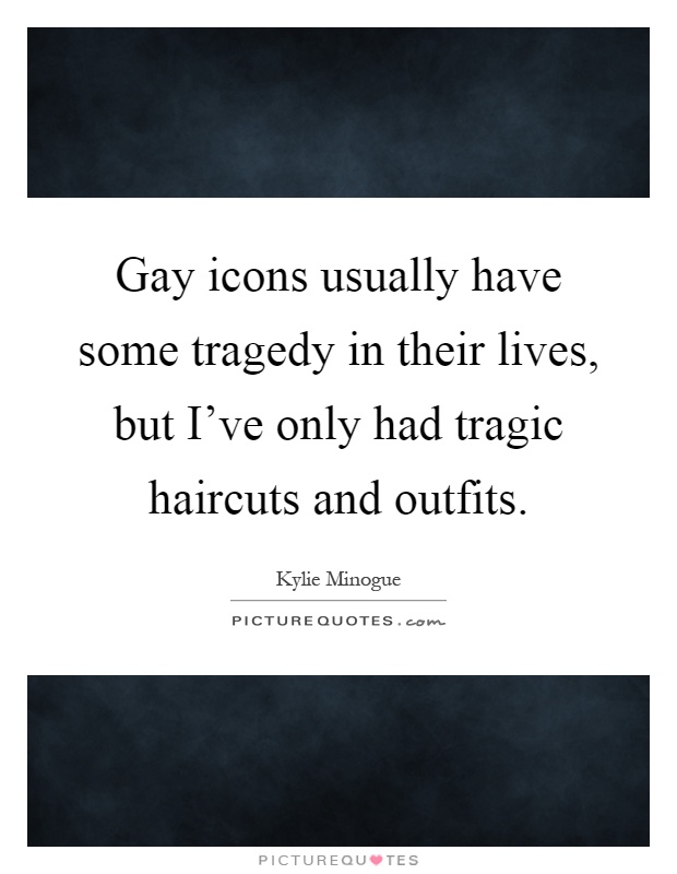 Gay icons usually have some tragedy in their lives, but I've only had tragic haircuts and outfits Picture Quote #1