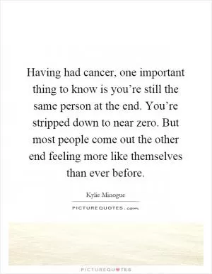 Having had cancer, one important thing to know is you’re still the same person at the end. You’re stripped down to near zero. But most people come out the other end feeling more like themselves than ever before Picture Quote #1