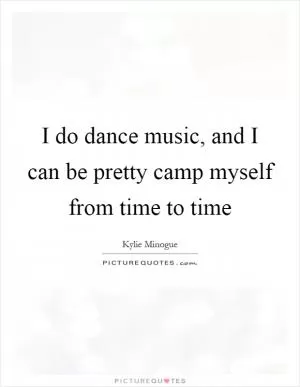 I do dance music, and I can be pretty camp myself from time to time Picture Quote #1