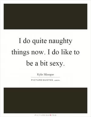 I do quite naughty things now. I do like to be a bit sexy Picture Quote #1