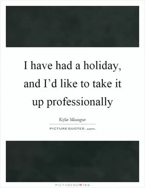 I have had a holiday, and I’d like to take it up professionally Picture Quote #1