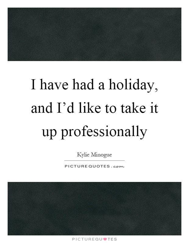 I have had a holiday, and I'd like to take it up professionally Picture Quote #1