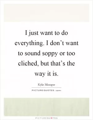 I just want to do everything. I don’t want to sound soppy or too cliched, but that’s the way it is Picture Quote #1