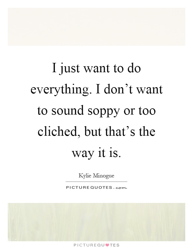 I just want to do everything. I don't want to sound soppy or too cliched, but that's the way it is Picture Quote #1