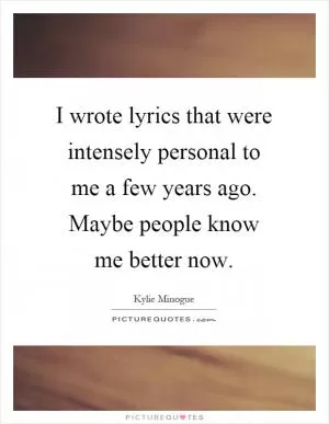 I wrote lyrics that were intensely personal to me a few years ago. Maybe people know me better now Picture Quote #1