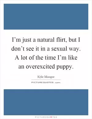 I’m just a natural flirt, but I don’t see it in a sexual way. A lot of the time I’m like an overexcited puppy Picture Quote #1