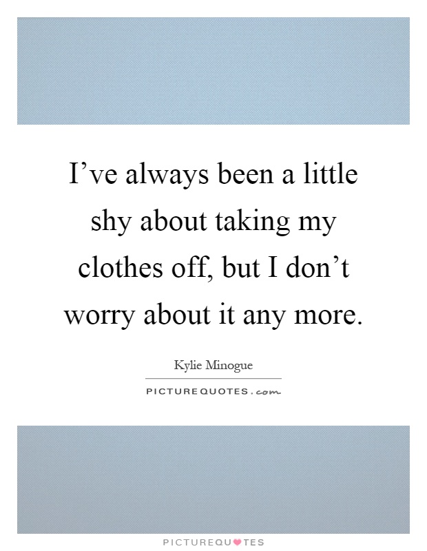 I've always been a little shy about taking my clothes off, but I don't worry about it any more Picture Quote #1