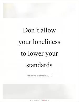 Don’t allow your loneliness to lower your standards Picture Quote #1