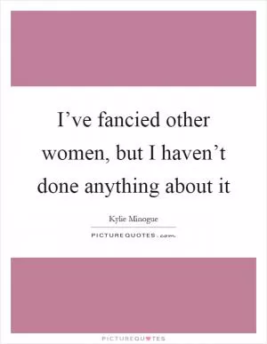 I’ve fancied other women, but I haven’t done anything about it Picture Quote #1