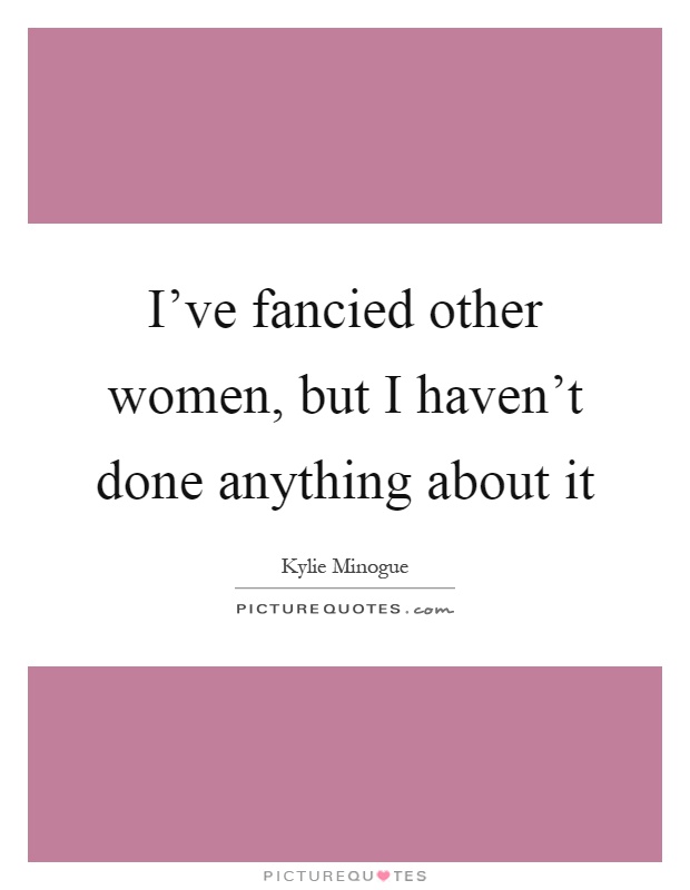 I've fancied other women, but I haven't done anything about it Picture Quote #1