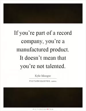 If you’re part of a record company, you’re a manufactured product. It doesn’t mean that you’re not talented Picture Quote #1