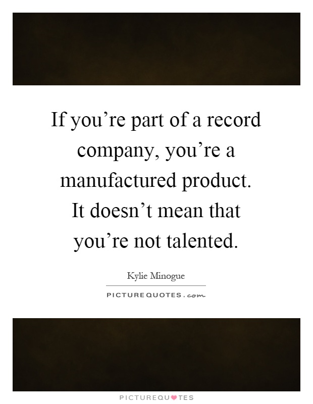 If you're part of a record company, you're a manufactured product. It doesn't mean that you're not talented Picture Quote #1