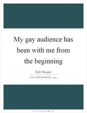 My gay audience has been with me from the beginning Picture Quote #1