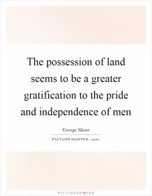 The possession of land seems to be a greater gratification to the pride and independence of men Picture Quote #1