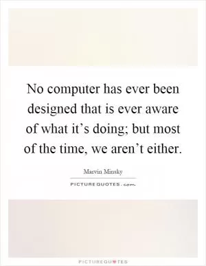 No computer has ever been designed that is ever aware of what it’s doing; but most of the time, we aren’t either Picture Quote #1
