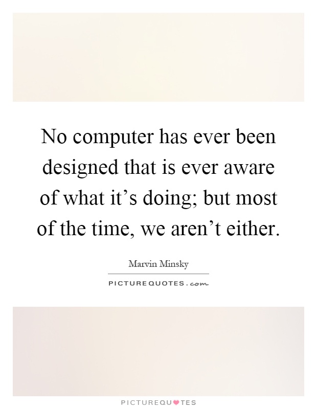 No computer has ever been designed that is ever aware of what it's doing; but most of the time, we aren't either Picture Quote #1