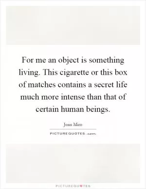 For me an object is something living. This cigarette or this box of matches contains a secret life much more intense than that of certain human beings Picture Quote #1
