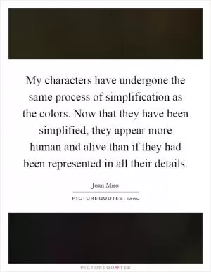 My characters have undergone the same process of simplification as the colors. Now that they have been simplified, they appear more human and alive than if they had been represented in all their details Picture Quote #1