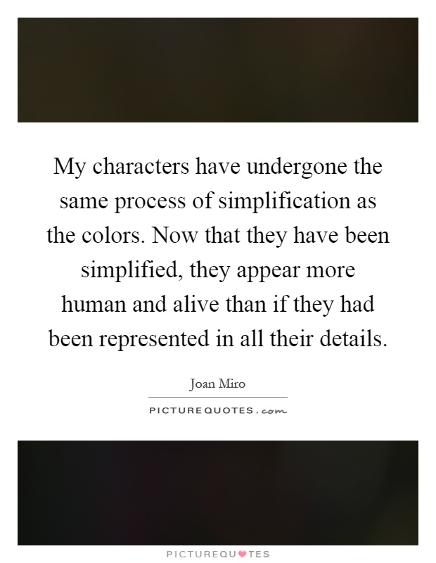 My characters have undergone the same process of simplification as the colors. Now that they have been simplified, they appear more human and alive than if they had been represented in all their details Picture Quote #1