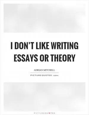 I don’t like writing essays or theory Picture Quote #1