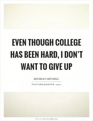 Even though college has been hard, I don’t want to give up Picture Quote #1