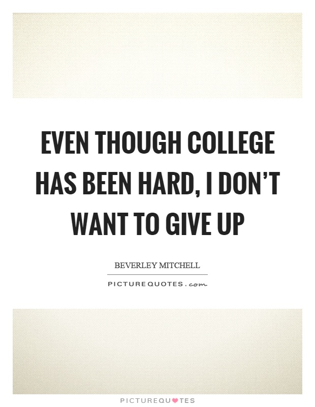 Even though college has been hard, I don't want to give up Picture Quote #1